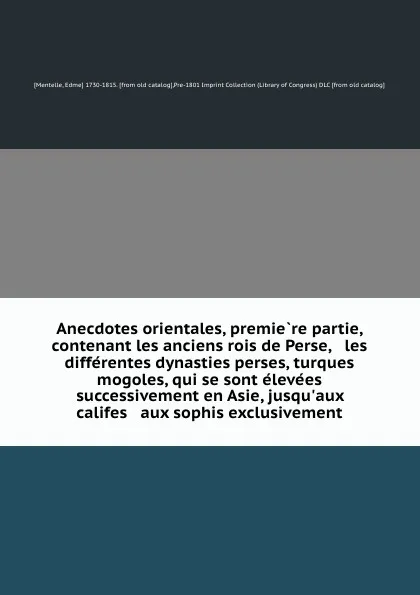 Обложка книги Anecdotes orientales, premiere partie, contenant les anciens rois de Perse, . les differentes dynasties perses, turques . mogoles, qui se sont elevees successivement en Asie, jusqu.aux califes . aux sophis exclusivement, Edme Mentelle