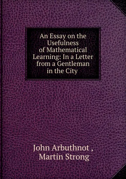 Обложка книги An Essay on the Usefulness of Mathematical Learning: In a Letter from a Gentleman in the City ., John Arbuthnot