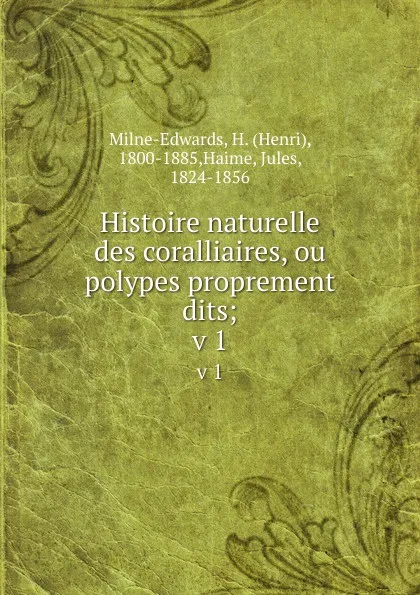 Обложка книги Histoire naturelle des coralliaires, ou polypes proprement dits;. v 1, Henri Milne-Edwards