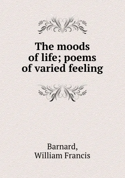 Обложка книги The moods of life; poems of varied feeling, William Francis Barnard