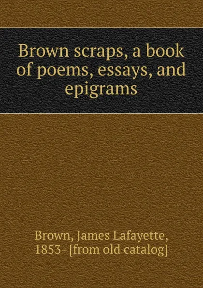 Обложка книги Brown scraps, a book of poems, essays, and epigrams, James Lafayette Brown