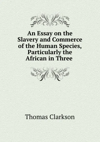 Обложка книги An Essay on the Slavery and Commerce of the Human Species, Particularly the African in Three ., Thomas Clarkson