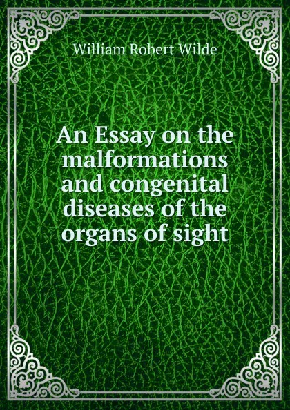 Обложка книги An Essay on the malformations and congenital diseases of the organs of sight, William Robert Wilde