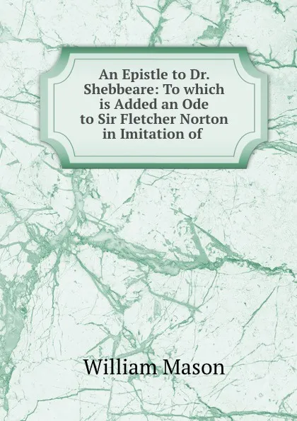 Обложка книги An Epistle to Dr. Shebbeare: To which is Added an Ode to Sir Fletcher Norton in Imitation of ., William Mason