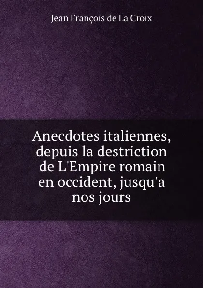 Обложка книги Anecdotes italiennes, depuis la destriction de L.Empire romain en occident, jusqu.a nos jours, Jean François de La Croix