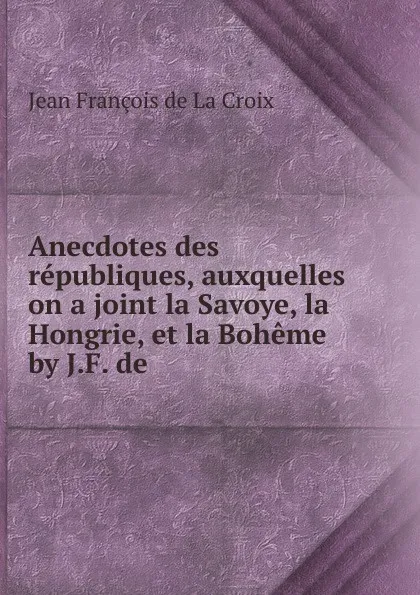 Обложка книги Anecdotes des republiques, auxquelles on a joint la Savoye, la Hongrie, et la Boheme by J.F. de ., Jean François de La Croix