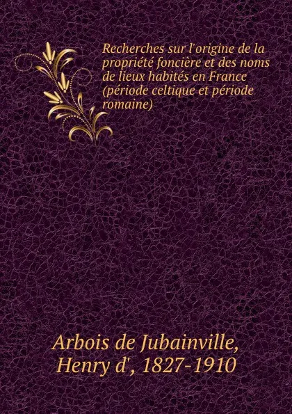 Обложка книги Recherches sur l.origine de la propriete fonciere et des noms de lieux habites en France (periode celtique et periode romaine), Henry d'Arbois de Jubainville