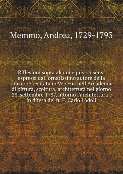 Обложка книги Riflesioni sopra alcuni equivoci sensi espressi dall.ornatissimo autore della orazione recitata in Venezia nell.Accademia di pittura, scoltura, architettura nel giorno 28. settembre 1787, intorno l.architettura : in difesa del fu F. Carlo Lodoli, Andrea Memmo