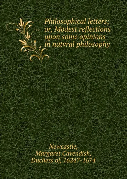 Обложка книги Philosophical letters; or, Modest reflections upon some opinions in natvral philosophy, Margaret Cavendish Newcastle