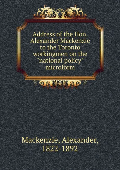 Обложка книги Address of the Hon. Alexander Mackenzie to the Toronto workingmen on the 