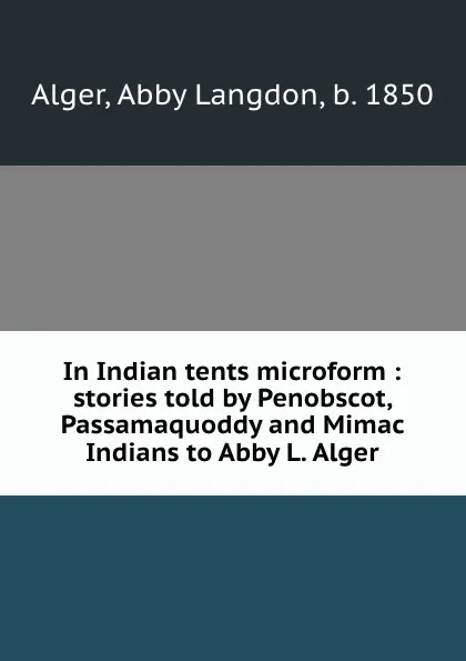 Обложка книги In Indian tents microform : stories told by Penobscot, Passamaquoddy and Mimac Indians to Abby L. Alger, Abby Langdon Alger