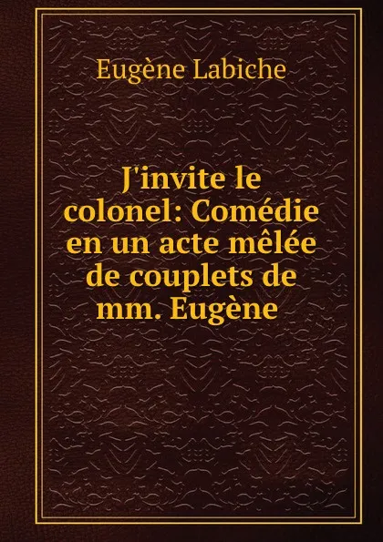 Обложка книги J.invite le colonel: Comedie en un acte melee de couplets de mm. Eugene, Labiche Eugène