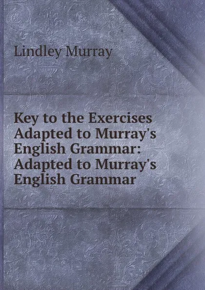 Обложка книги Key to the Exercises Adapted to Murray.s English Grammar: Adapted to Murray.s English Grammar, Lindley Murray