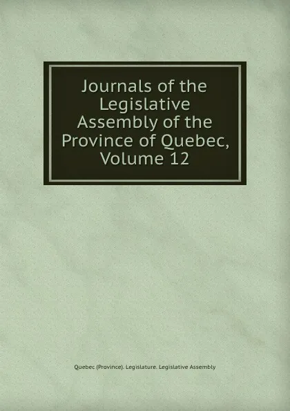 Обложка книги Journals of the Legislative Assembly of the Province of Quebec, Volume 12, Quebec Province Legislature. Legislative Assembly