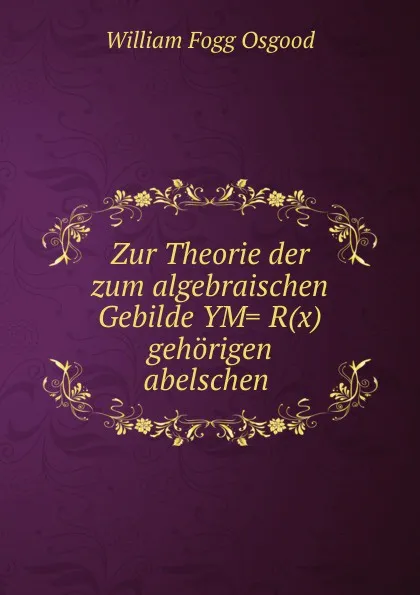 Обложка книги Zur Theorie der zum algebraischen Gebilde YM=R(x) gehorigen abelschen, William Fogg Osgood