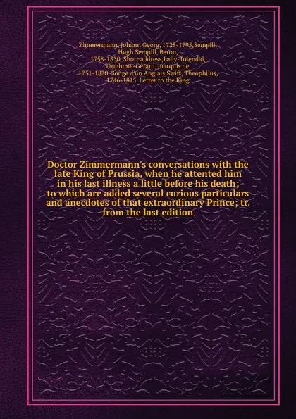 Обложка книги Doctor Zimmermann.s conversations with the late King of Prussia, when he attented him in his last illness a little before his death; to which are added several curious particulars and anecdotes of that extraordinary Prince; tr. from the last edition, Johann Georg Zimmermann