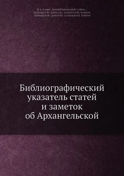 Обложка книги Библиографический указатель статей и заметок об Архангельской губернии, П.А. Иванов, Л.С. Личков