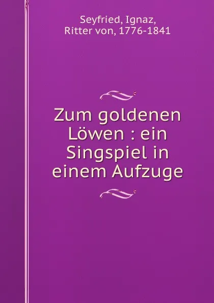 Обложка книги Zum goldenen Lowen: ein Singspiel in einem Aufzuge, Ignaz Seyfried