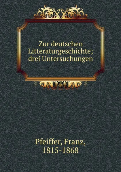 Обложка книги Zur deutschen Litteraturgeschichte; drei Untersuchungen, Franz Pfeiffer