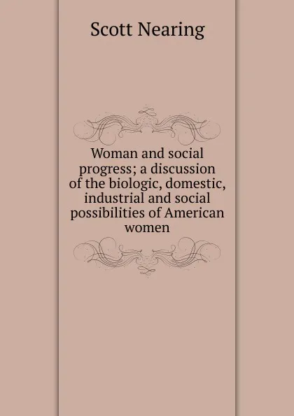 Обложка книги Woman and social progress; a discussion of the biologic, domestic, industrial and social possibilities of American women, Nearing Scott