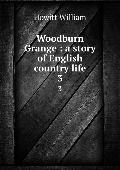 Обложка книги Woodburn Grange: a story of English country life. 3, Howitt William