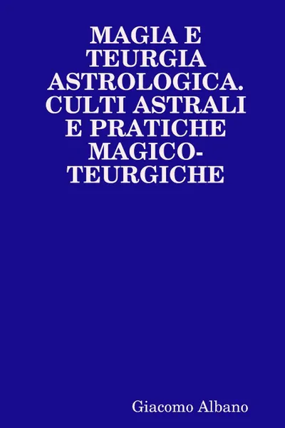 Обложка книги Magia e teurgia astrologica. Culti astrali e pratiche magico-teurgiche, Giacomo Albano