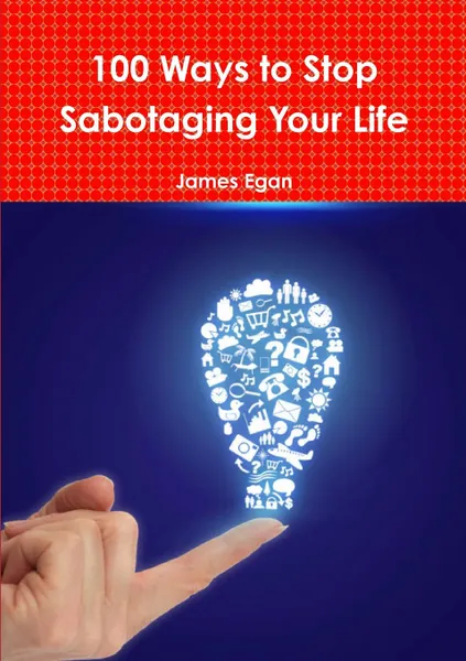 Обложка книги 100 Ways to Stop Sabotaging Your Life, James Egan