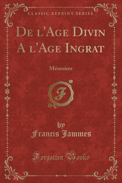 Обложка книги De l.Age Divin A l.Age Ingrat. Memoires (Classic Reprint), Francis Jammes