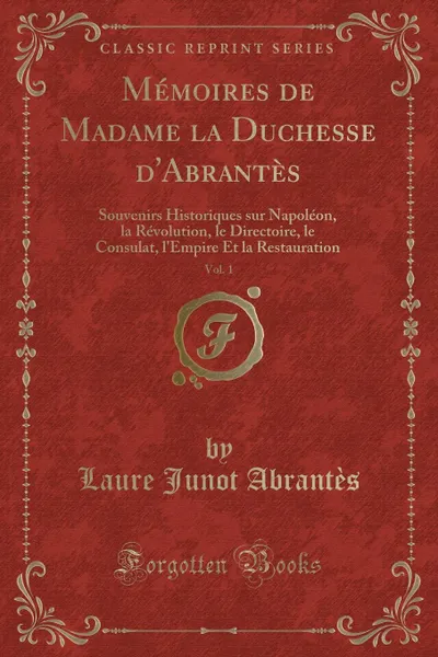 Обложка книги Memoires de Madame la Duchesse d'Abrantes, Vol. 1. Souvenirs Historiques sur Napoleon, la Revolution, le Directoire, le Consulat, l.Empire Et la Restauration (Classic Reprint), Laure Junot Abrantès