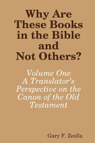 Обложка книги Why Are These Books in the Bible and Not Others.. Volume One - A Translator.s Perspective on the Canon of the Old Testament, Gary F. Zeolla
