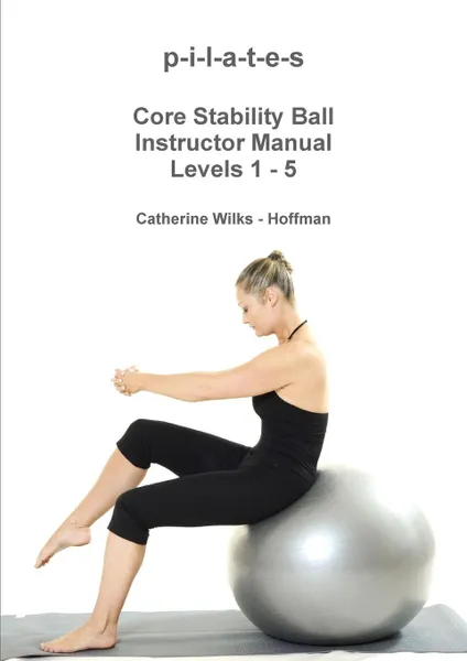 Обложка книги p-i-l-a-t-e-s Core Stability Ball Instructor Manual Levels 1 - 5, Catherine Wilks - Hoffman