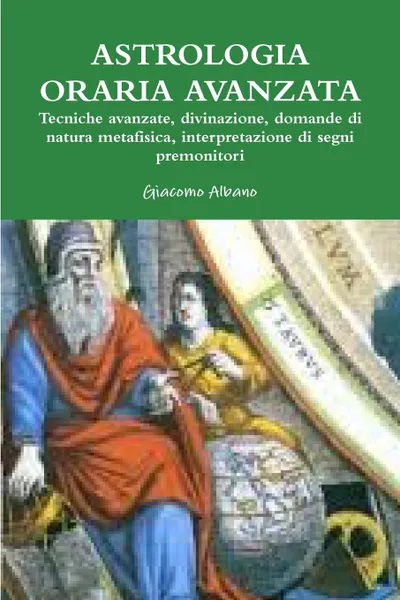 Обложка книги Astrologia Oraria Avanzata Tecniche Avanzate, Divinazione, Domande Di Natura Metafisica, L.Interpretazione Dei Segni Premonitori, Giacomo Albano