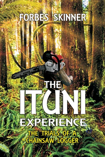 Обложка книги THE ITUNI EXPERIENCE - The trials of a chainsaw logger, Forbes Skinner