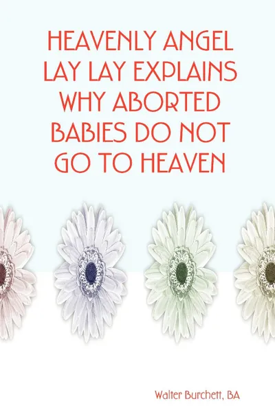 Обложка книги Heavenly Angel Lay Lay Explains Why Aborted Babies Do Not Go to Heaven, Ba Walter Burchett