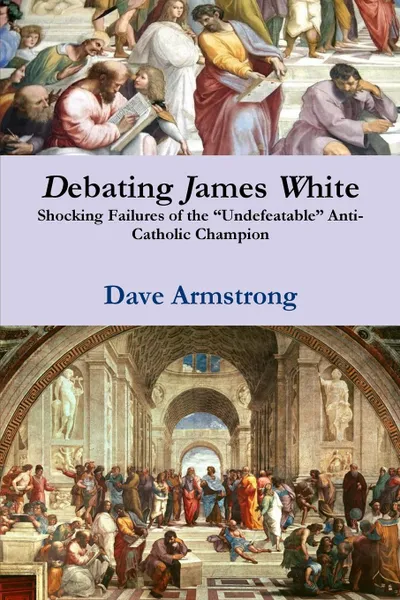 Обложка книги Debating James White. Shocking Failures of the Undefeatable Anti-Catholic Champion, Dave Armstrong