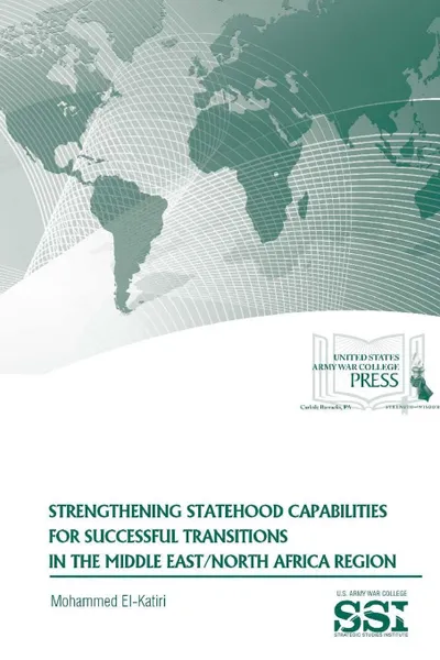 Обложка книги Strengthening Statehood Capabilities for Successful Transitions in The Middle East/North Africa Region, Mohammed El-Katiri, Strategic Studies Institute, U.S. Army War College