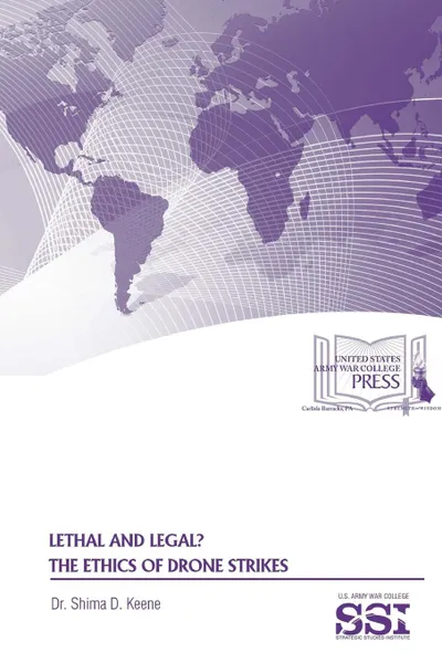 Обложка книги Lethal and Legal. The Ethics of Drone Strikes, Dr. Shima D. Keene, Strategic Studies Institute, U.S. Army War College