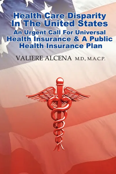 Обложка книги HEALTH CARE IN THE UNITED STATES AN URGENT CALL FOR UNIVERSAL HEALTH INSURANCE AND A PUBLIC HEALTH INSURANCE PLAN, Valiere Alcena M.D.M.A.C.P.