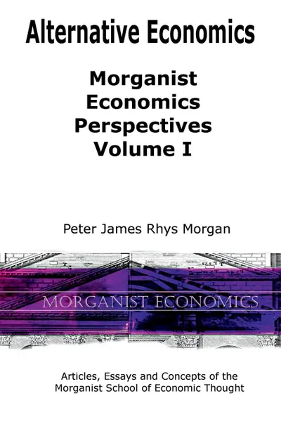 Обложка книги Alternative Economics - Morganist Economics Perspectives Volume I, Peter James Rhys Morgan