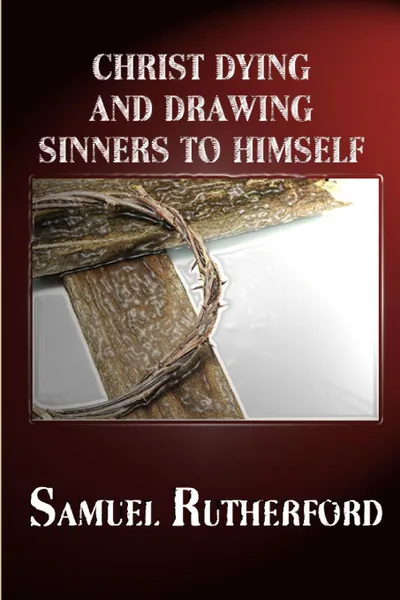 Обложка книги CHRIST DYING AND DRAWING SINNERS TO HIMSELF, SAMUEL RUTHERFORD, Rev Terry Kulakowski