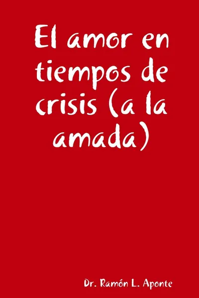 Обложка книги El amor en tiempos de crisis (a la amada), Dr. Ramón L. Aponte