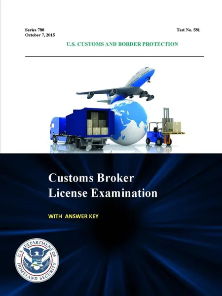 Обложка книги Customs Broker License Examination - With Answer Key (Series 780 - Test No. 581 - October 7, 2015), U.S. Customs and Border Protection, U.S. Department of Homeland Security