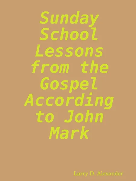 Обложка книги Sunday school lessons from the Gospel according to John Mark, Larry D. Alexander