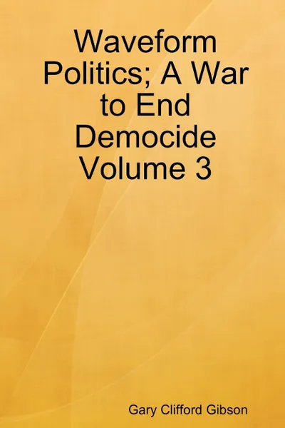 Обложка книги Waveform Politics; A War to End Democide Volume 3, Gary Clifford Gibson