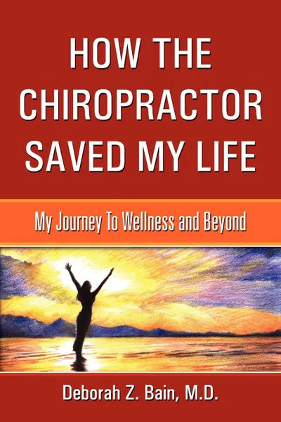 Обложка книги How The Chiropractor Saved My Life. My Journey To Wellness and Beyond, M.D. Deborah Z. Bain