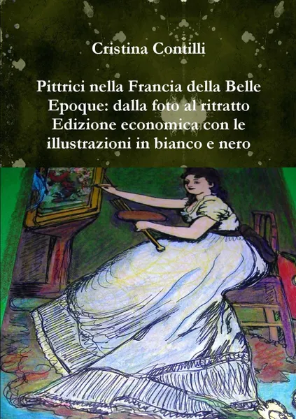 Обложка книги Pittrici Nella Francia Della Belle Epoque. Dalla Foto Al Ritratto Edizione Economica Con Le Illustrazioni in Bianco E Nero, Cristina Contilli