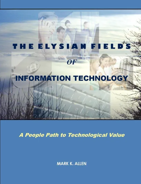 Обложка книги The Elysian Fields of Information Technology. A People Path to Technological Value., MARK K. ALLEN