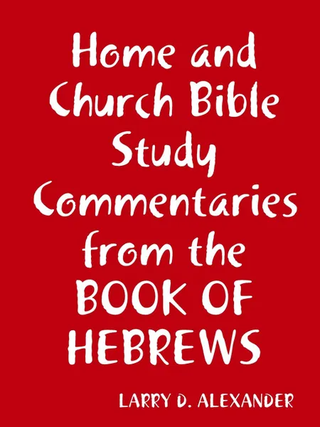 Обложка книги Home and Church Bible study commentaries from the Book of Hebrews, Larry D. Alexander