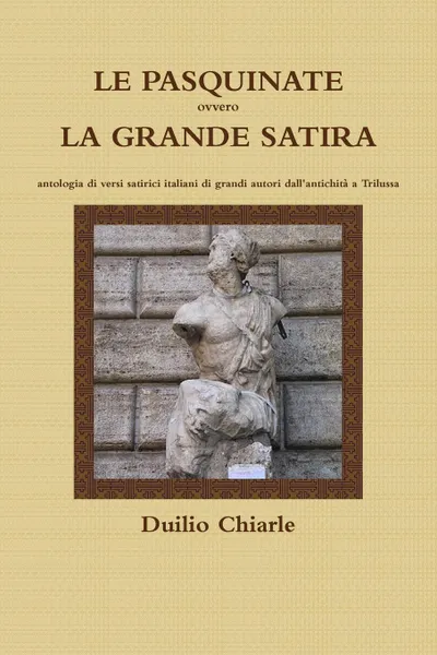 Обложка книги LE PASQUINATE ovvero LA GRANDE SATIRA  -  antologia di versi satirici italiani di grandi autori dall.antichita a Trilussa, Duilio Chiarle