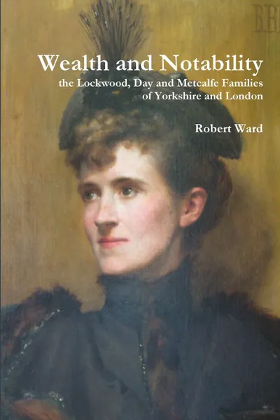 Обложка книги Wealth and Notability. the Lockwood, Day and Metcalfe Families of Yorkshire and London, Robert Ward